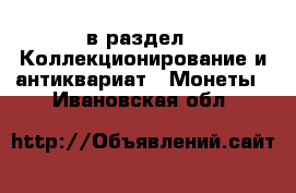  в раздел : Коллекционирование и антиквариат » Монеты . Ивановская обл.